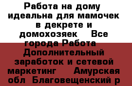  Работа на дому (идеальна для мамочек в декрете и домохозяек) - Все города Работа » Дополнительный заработок и сетевой маркетинг   . Амурская обл.,Благовещенский р-н